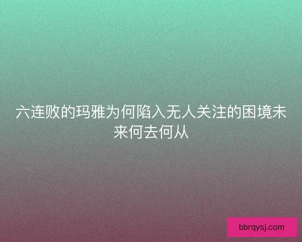 六连败的玛雅为何陷入无人关注的困境未来何去何从
