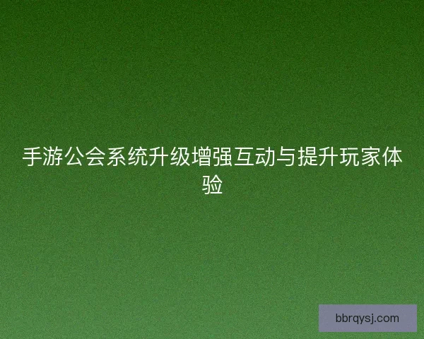 手游公会系统升级增强互动与提升玩家体验