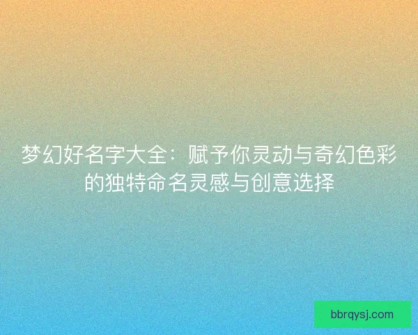 梦幻好名字大全：赋予你灵动与奇幻色彩的独特命名灵感与创意选择