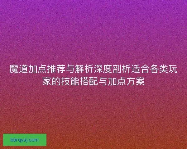 魔道加点推荐与解析深度剖析适合各类玩家的技能搭配与加点方案