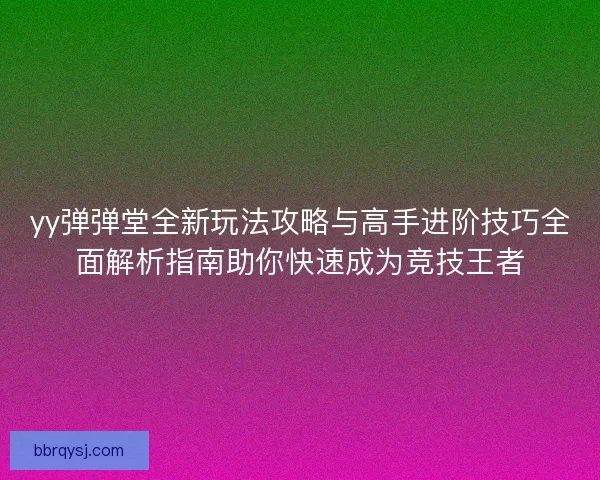 yy弹弹堂全新玩法攻略与高手进阶技巧全面解析指南助你快速成为竞技王者