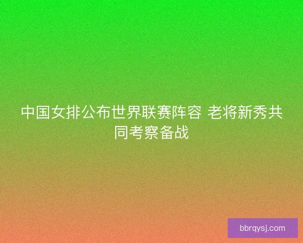 中国女排公布世界联赛阵容 老将新秀共同考察备战