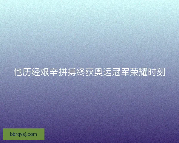 他历经艰辛拼搏终获奥运冠军荣耀时刻