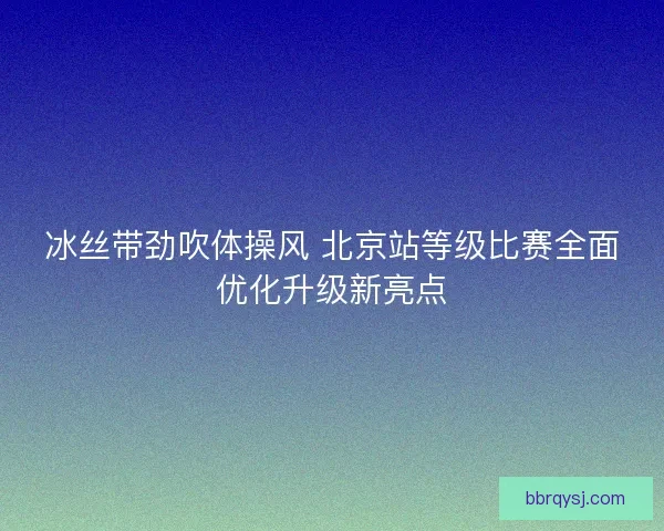冰丝带劲吹体操风 北京站等级比赛全面优化升级新亮点
