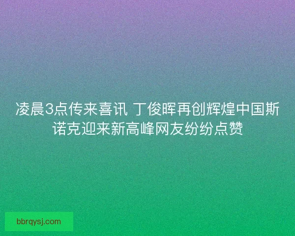 凌晨3点传来喜讯 丁俊晖再创辉煌中国斯诺克迎来新高峰网友纷纷点赞