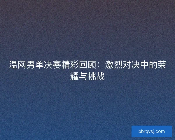 温网男单决赛精彩回顾：激烈对决中的荣耀与挑战