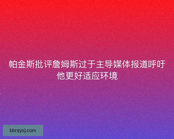 帕金斯批评詹姆斯过于主导媒体报道呼吁他更好适应环境