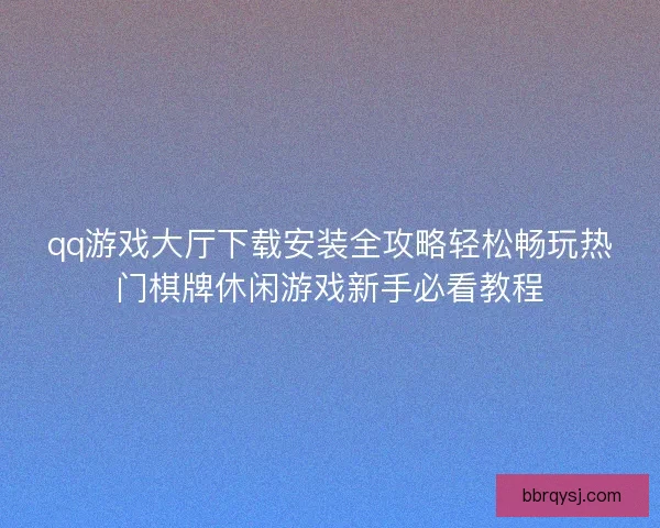 qq游戏大厅下载安装全攻略轻松畅玩热门棋牌休闲游戏新手必看教程