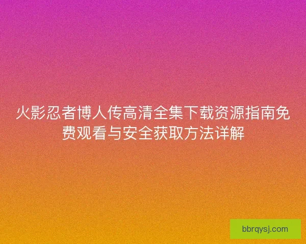 火影忍者博人传高清全集下载资源指南免费观看与安全获取方法详解