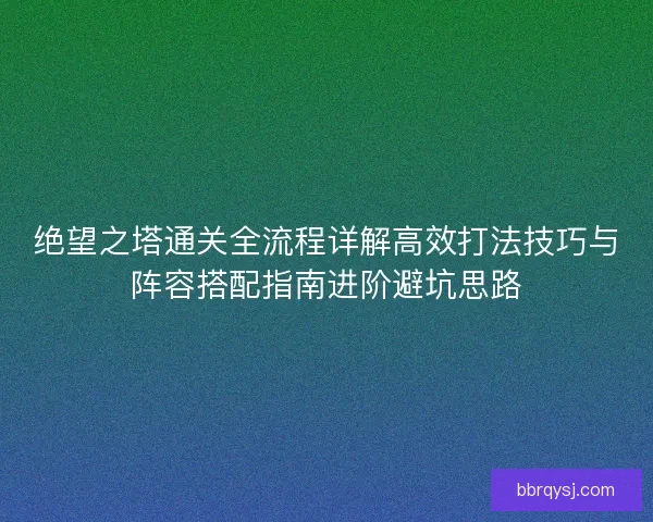 绝望之塔通关全流程详解高效打法技巧与阵容搭配指南进阶避坑思路