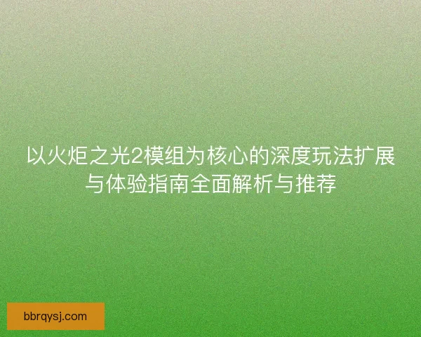 以火炬之光2模组为核心的深度玩法扩展与体验指南全面解析与推荐