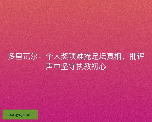 多里瓦尔：个人奖项难掩足坛真相，批评声中坚守执教初心