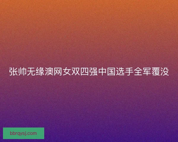 张帅无缘澳网女双四强中国选手全军覆没