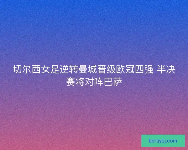 切尔西女足逆转曼城晋级欧冠四强 半决赛将对阵巴萨