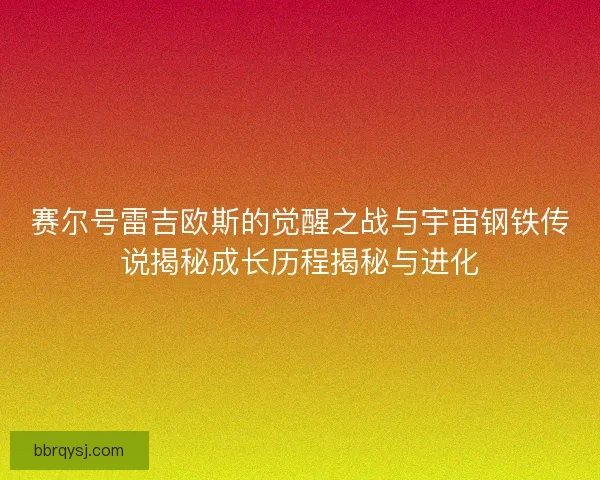 赛尔号雷吉欧斯的觉醒之战与宇宙钢铁传说揭秘成长历程揭秘与进化