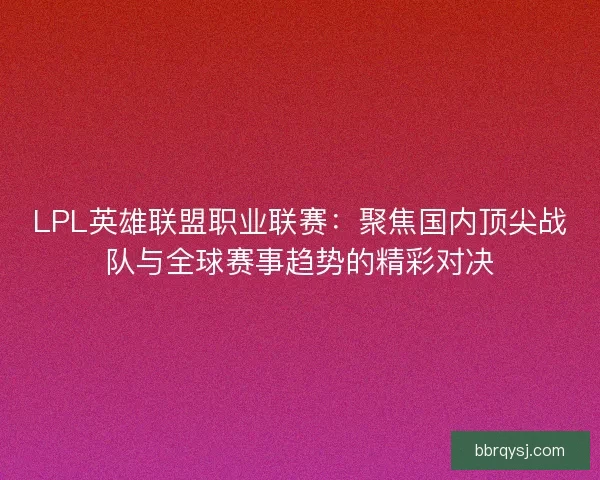 LPL英雄联盟职业联赛：聚焦国内顶尖战队与全球赛事趋势的精彩对决
