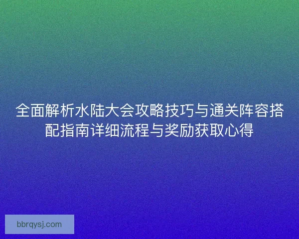 全面解析水陆大会攻略技巧与通关阵容搭配指南详细流程与奖励获取心得