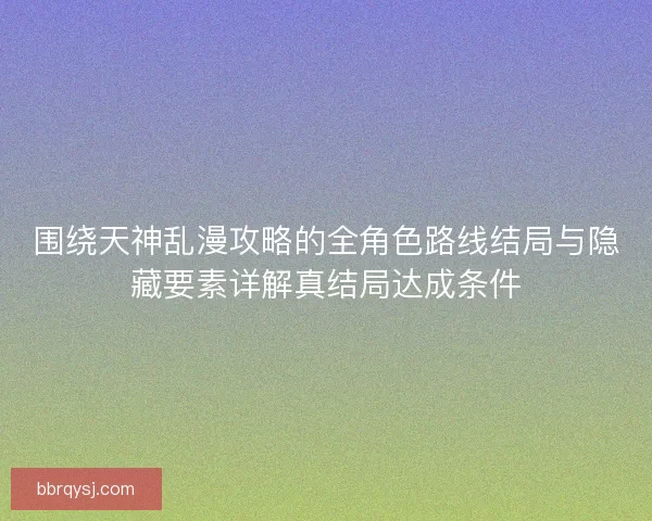 围绕天神乱漫攻略的全角色路线结局与隐藏要素详解真结局达成条件