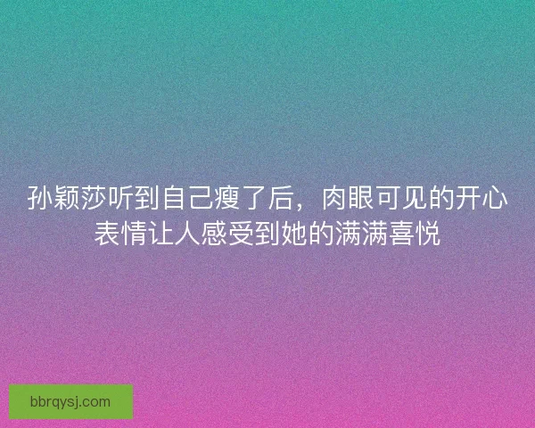 孙颖莎听到自己瘦了后，肉眼可见的开心表情让人感受到她的满满喜悦