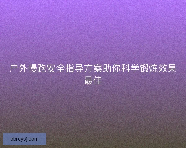 户外慢跑安全指导方案助你科学锻炼效果最佳
