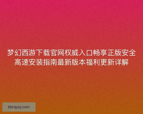 梦幻西游下载官网权威入口畅享正版安全高速安装指南最新版本福利更新详解