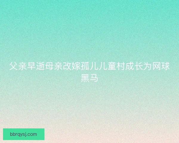 父亲早逝母亲改嫁孤儿儿童村成长为网球黑马