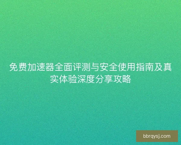 免费加速器全面评测与安全使用指南及真实体验深度分享攻略