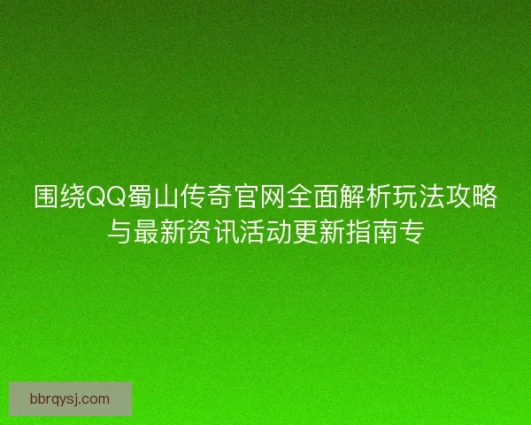 围绕QQ蜀山传奇官网全面解析玩法攻略与最新资讯活动更新指南专