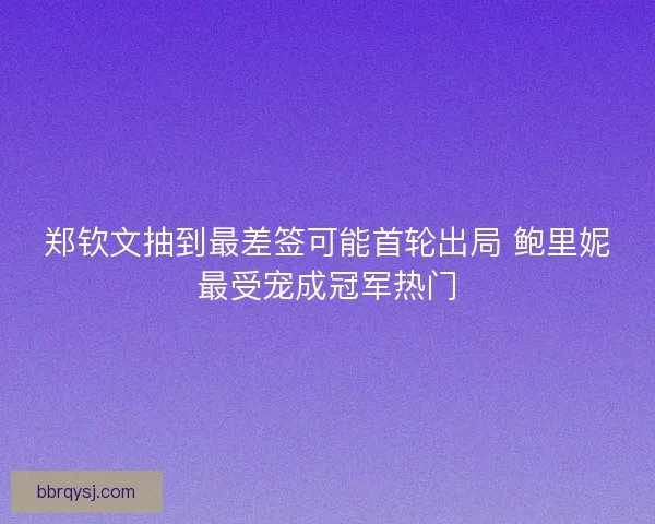 郑钦文抽到最差签可能首轮出局 鲍里妮最受宠成冠军热门