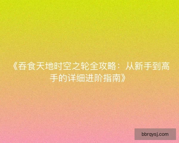 《吞食天地时空之轮全攻略：从新手到高手的详细进阶指南》