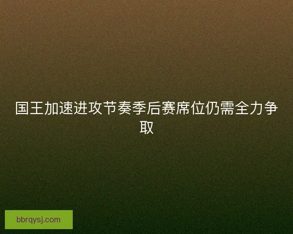 国王加速进攻节奏季后赛席位仍需全力争取