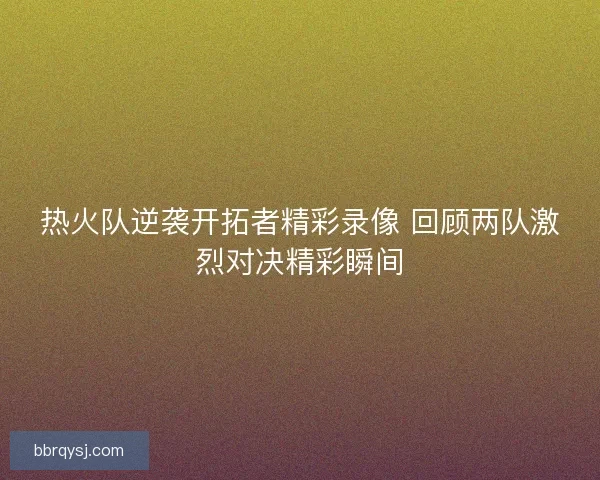 热火队逆袭开拓者精彩录像 回顾两队激烈对决精彩瞬间