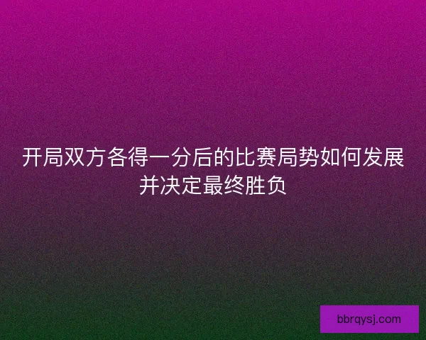 开局双方各得一分后的比赛局势如何发展并决定最终胜负