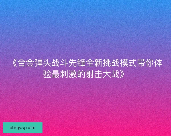 《合金弹头战斗先锋全新挑战模式带你体验最刺激的射击大战》