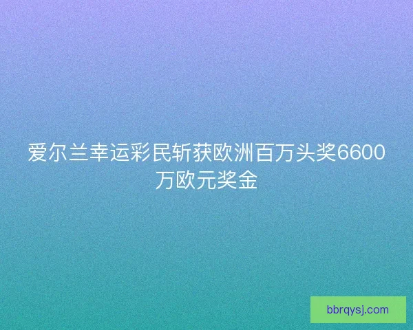 爱尔兰幸运彩民斩获欧洲百万头奖6600万欧元奖金