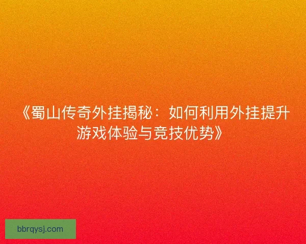 《蜀山传奇外挂揭秘:如何利用外挂提升游戏体验与竞技优势》 《蜀山传奇外挂揭秘:如何利用外挂提升游戏体验与竞技优势》