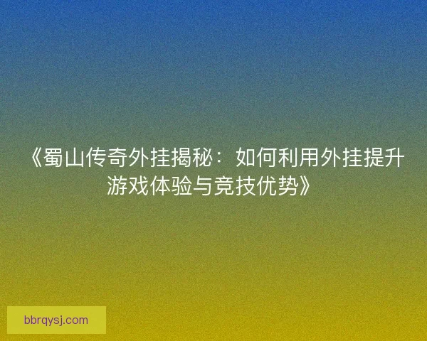 《蜀山传奇外挂揭秘：如何利用外挂提升游戏体验与竞技优势》
