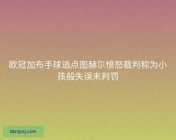 欧冠加布手球逃点图赫尔愤怒裁判称为小孩般失误未判罚