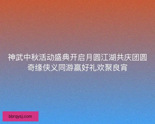 神武中秋活动盛典开启月圆江湖共庆团圆奇缘侠义同游赢好礼欢聚良宵